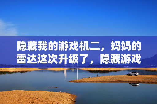 隐藏我的游戏机二，妈妈的雷达这次升级了，隐藏游戏机二，妈妈的雷达升级了