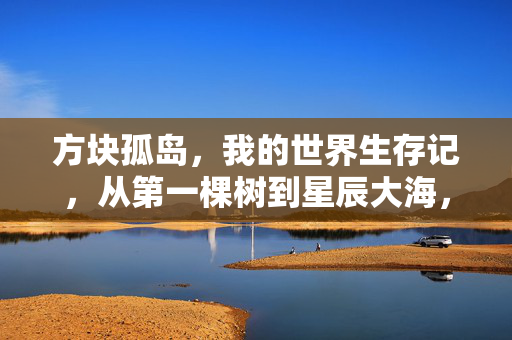 方块孤岛，我的世界生存记，从第一棵树到星辰大海，我的世界生存记，从第一棵树到星辰大海