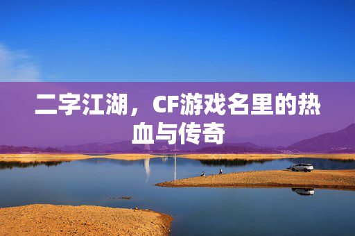 二字江湖,CF游戏名里的热血与传奇