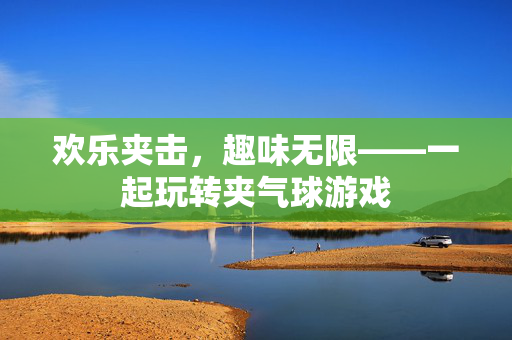 欢乐夹击，趣味无限——一起玩转夹气球游戏