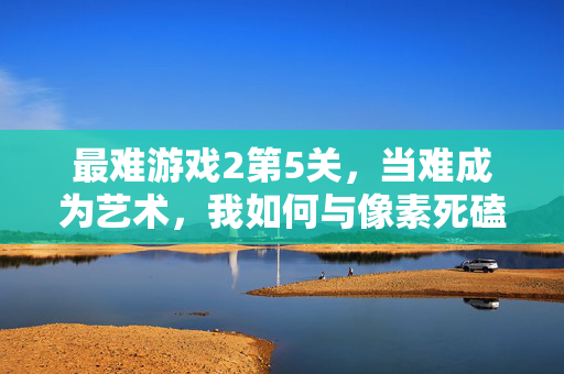 最难游戏2第5关，当难成为艺术，我如何与像素死磕三百回合，最难游戏2第5关，当难成为艺术，我与像素死磕三百回合