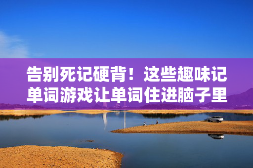 告别死记硬背！这些趣味记单词游戏让单词住进脑子里，告别死记硬背！趣味游戏让单词住进脑子