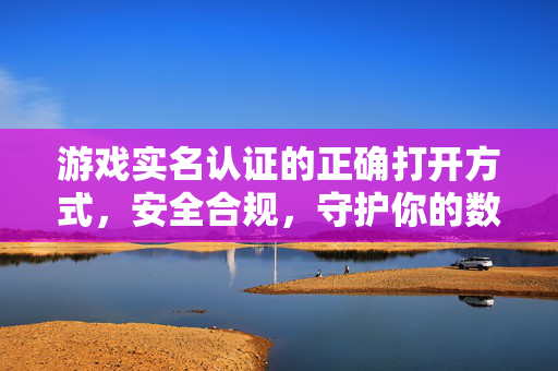 游戏实名认证的正确打开方式，安全合规，守护你的数字身份，游戏实名认证的正确打开方式，安全合规守护数字身份