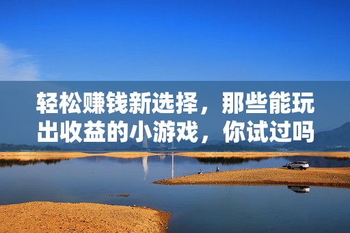 轻松赚钱新选择，那些能玩出收益的小游戏，你试过吗？