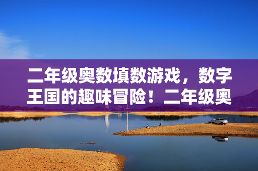 二年级奥数填数游戏,数字王国的趣味冒险!二年级奥数填数游戏,数字王国的趣味冒险