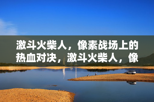 激斗火柴人，像素战场上的热血对决，激斗火柴人，像素战场热血对决