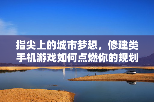 指尖上的城市梦想，修建类手机游戏如何点燃你的规划热情？指尖筑梦城，修建类手机游戏点燃规划热情