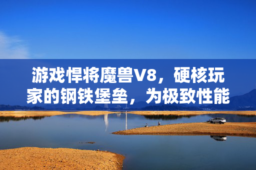 游戏悍将魔兽V8，硬核玩家的钢铁堡垒，为极致性能而生，游戏悍将魔兽V8，硬核玩家的极致性能堡垒