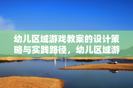 幼儿区域游戏教案的设计策略与实践路径，幼儿区域游戏教案的设计策略与实践路径
