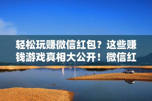 轻松玩赚微信红包？这些赚钱游戏真相大公开！微信红包赚钱游戏真相大公开