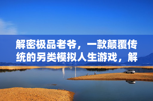 解密极品老爷，一款颠覆传统的另类模拟人生游戏，解密极品老爷，颠覆传统的另类模拟人生