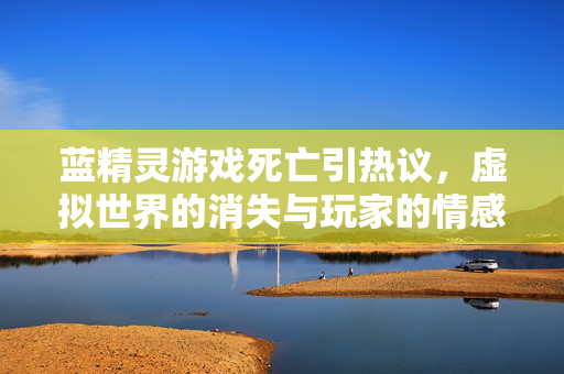 蓝精灵游戏死亡引热议，虚拟世界的消失与玩家的情感回响，蓝精灵游戏死亡引热议，虚拟消逝与玩家情感回响
