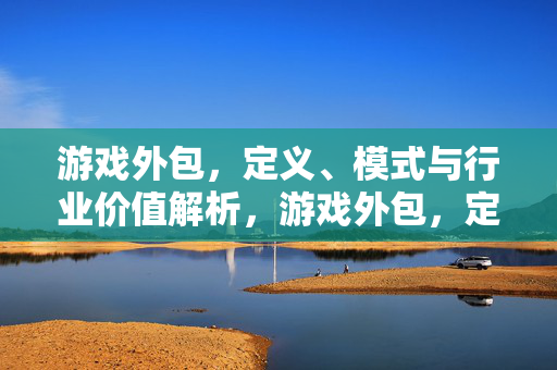 游戏外包，定义、模式与行业价值解析，游戏外包，定义、模式与行业价值解析