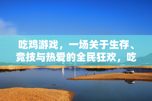 吃鸡游戏，一场关于生存、竞技与热爱的全民狂欢，吃鸡，一场生存、竞技与热爱的全民狂欢