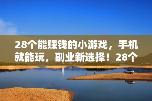 28个能赚钱的小游戏，手机就能玩，副业新选择！28个手机赚钱小游戏，副业新选择！