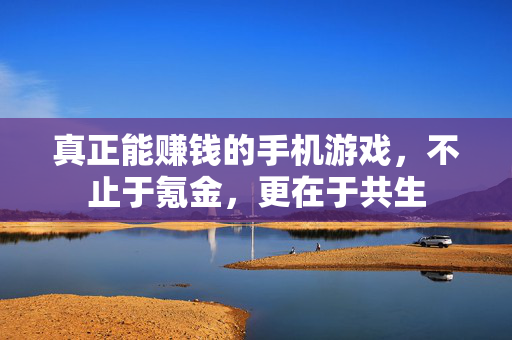 真正能赚钱的手机游戏，不止于氪金，更在于共生