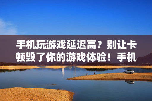 手机玩游戏延迟高？别让卡顿毁了你的游戏体验！手机游戏延迟高？卡顿别毁了你的游戏体验！