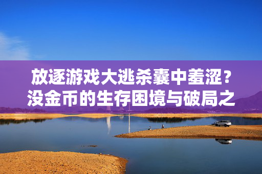 放逐游戏大逃杀囊中羞涩？没金币的生存困境与破局之道，放逐游戏大逃杀，无金币生存困境与破局之道