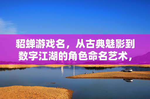 貂蝉游戏名，从古典魅影到数字江湖的角色命名艺术，貂蝉游戏名，从古典魅影到数字江湖的命名艺术