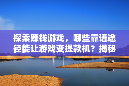 探索赚钱游戏，哪些靠谱途径能让游戏变提款机？揭秘赚钱游戏靠谱途径，让游戏变提款机