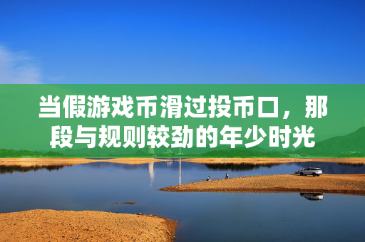 当假游戏币滑过投币口，那段与规则较劲的年少时光