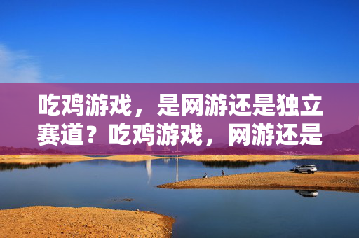 吃鸡游戏，是网游还是独立赛道？吃鸡游戏，网游还是独立赛道？