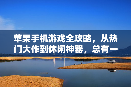 苹果手机游戏全攻略，从热门大作到休闲神器，总有一款适合你！苹果手机游戏全攻略，热门大作到休闲神器，款款适合你