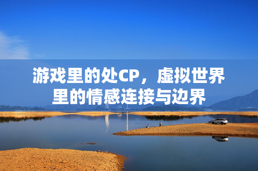 游戏里的处CP，虚拟世界里的情感连接与边界