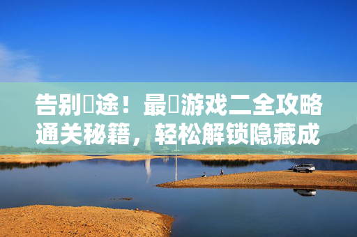 告别囧途！最囧游戏二全攻略通关秘籍，轻松解锁隐藏成就，最囧游戏二全攻略通关秘籍，告别囧途，轻松解锁隐藏成就
