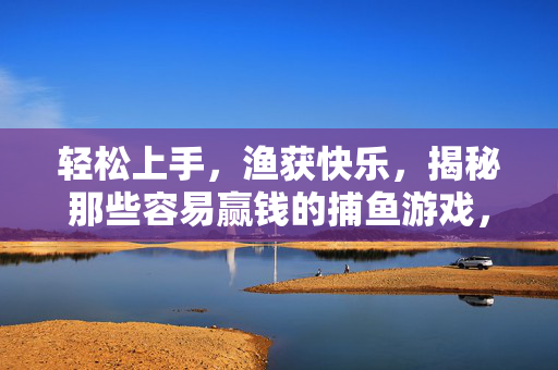 轻松上手，渔获快乐，揭秘那些容易赢钱的捕鱼游戏，轻松上手，渔获快乐，揭秘易赢钱的捕鱼游戏