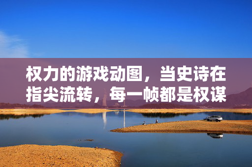 权力的游戏动图，当史诗在指尖流转，每一帧都是权谋与命运的交响，权力的游戏动图，指尖流转的权谋命运交响