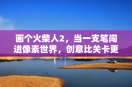 画个火柴人2，当一支笔闯进像素世界，创意比关卡更重要，画个火柴人2，笔闯像素，创意至上