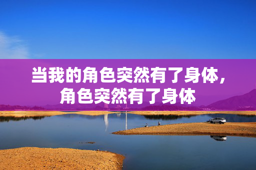 当我的角色突然有了身体，角色突然有了身体