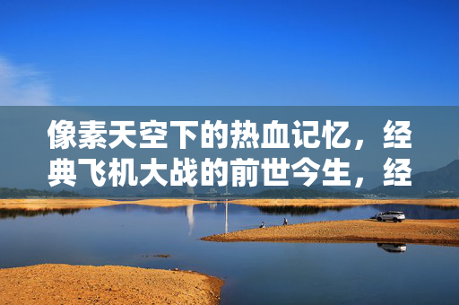 像素天空下的热血记忆，经典飞机大战的前世今生，经典飞机大战，像素天空的热血与传承