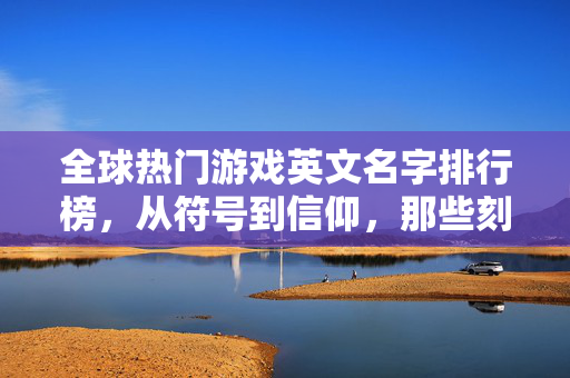 全球热门游戏英文名字排行榜,从符号到信仰,那些刻在玩家DNA里的名字,全球热门游戏英文名字排行榜,从符号到信仰,铭刻玩家DNA