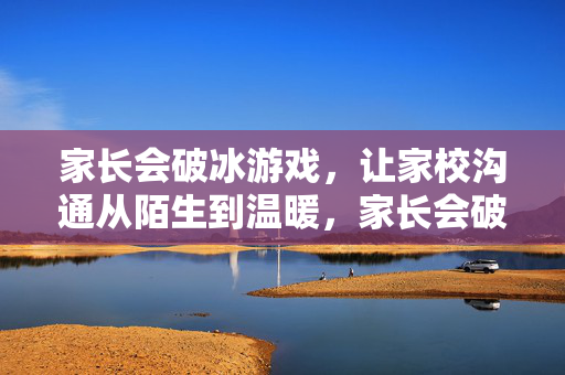 家长会破冰游戏，让家校沟通从陌生到温暖，家长会破冰，家校沟通暖起来