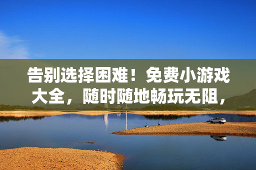 告别选择困难！免费小游戏大全，随时随地畅玩无阻，告别选择困难！免费小游戏随时随地畅玩