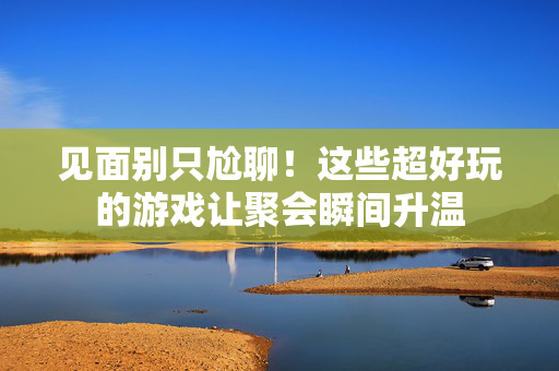 见面别只尬聊！这些超好玩的游戏让聚会瞬间升温