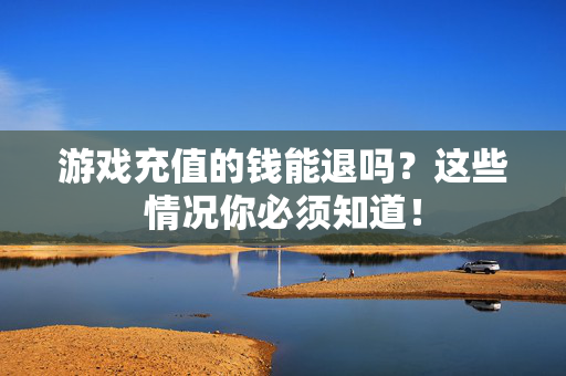 游戏充值的钱能退吗？这些情况你必须知道！