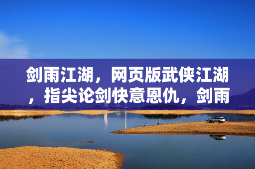 剑雨江湖，网页版武侠江湖，指尖论剑快意恩仇，剑雨江湖·网页武侠指尖论剑恩仇