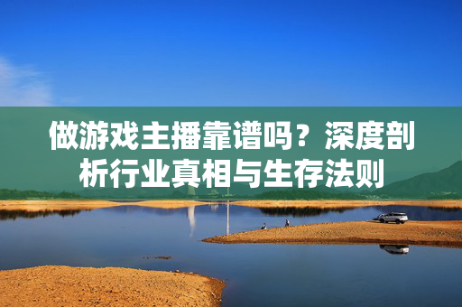 做游戏主播靠谱吗?深度剖析行业真相与生存法则