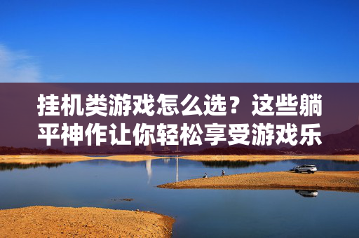 挂机类游戏怎么选？这些躺平神作让你轻松享受游戏乐趣，挂机躺平神作，轻松享受游戏乐趣