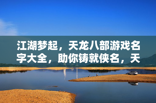 江湖梦起，天龙八部游戏名字大全，助你铸就侠名，天龙八部游戏名字大全，铸就江湖侠名