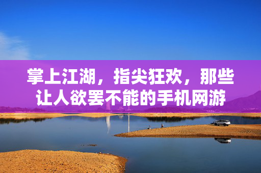 掌上江湖,指尖狂欢,那些让人欲罢不能的手机网游