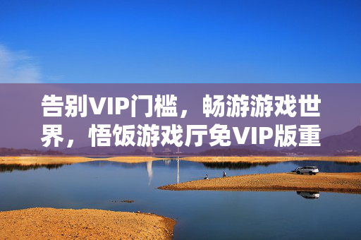 告别VIP门槛，畅游游戏世界，悟饭游戏厅免VIP版重新定义自由游戏体验，悟饭游戏厅免VIP版，重新定义自由游戏体验