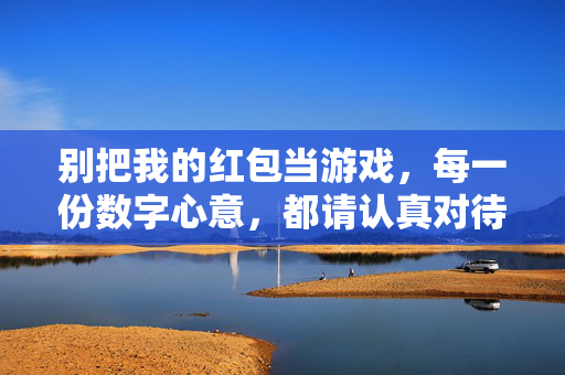 别把我的红包当游戏，每一份数字心意，都请认真对待，红包非游戏，数字心意请珍重