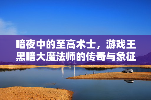 暗夜中的至高术士，游戏王黑暗大魔法师的传奇与象征，暗夜中的至高术士，游戏王黑暗大魔法师的传奇与象征