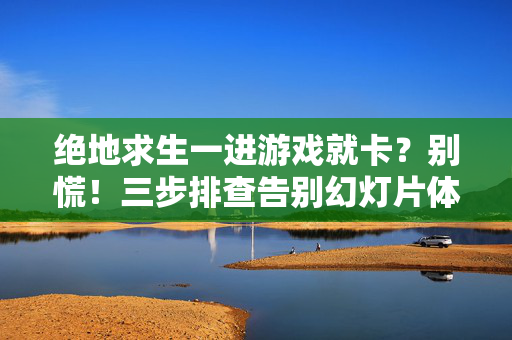 绝地求生一进游戏就卡？别慌！三步排查告别幻灯片体验，绝地求生进游戏就卡？别慌！三步排查告别幻灯片