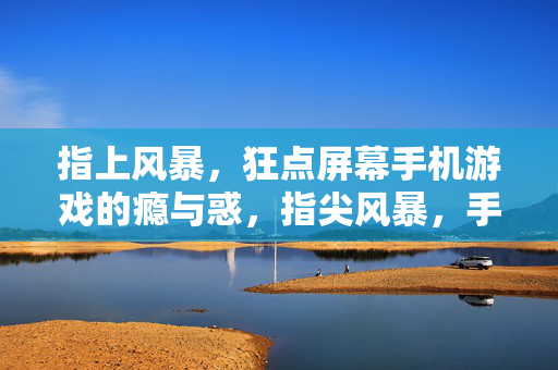 指上风暴，狂点屏幕手机游戏的瘾与惑，指尖风暴，手机游戏的瘾与惑