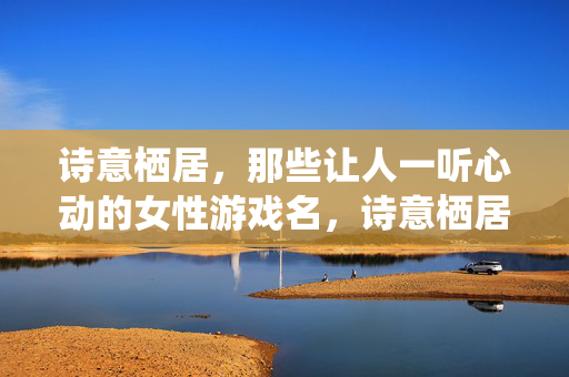 诗意栖居，那些让人一听心动的女性游戏名，诗意栖居，一听心动的女性游戏名